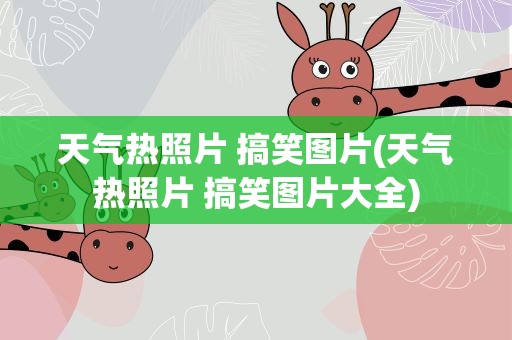 天气热照片 搞笑图片(天气热照片 搞笑图片大全)