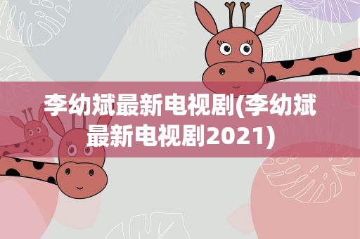 李幼斌最新电视剧(李幼斌最新电视剧2021)