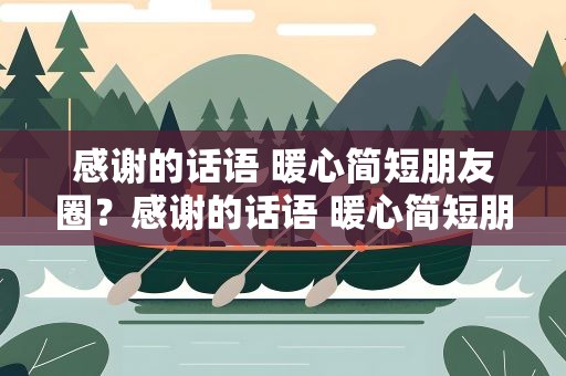 感谢的话语 暖心简短朋友圈？感谢的话语 暖心简短朋友圈说说