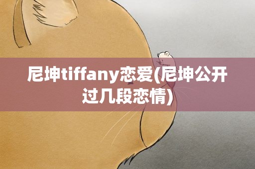 尼坤tiffany恋爱(尼坤公开过几段恋情)
