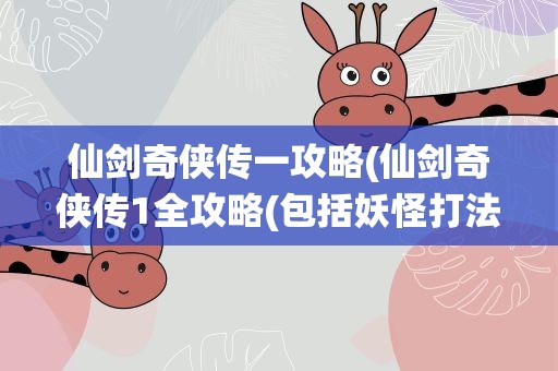 仙剑奇侠传一攻略(仙剑奇侠传1全攻略(包括妖怪打法))