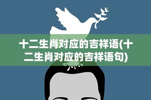 十二生肖对应的吉祥语(十二生肖对应的吉祥语句)