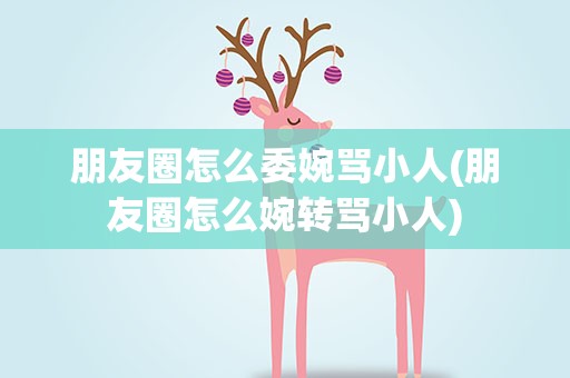 朋友圈怎么委婉骂小人(朋友圈怎么婉转骂小人)