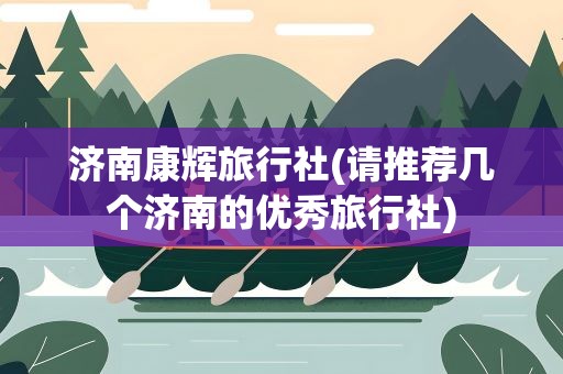 济南康辉旅行社(请推荐几个济南的优秀旅行社)