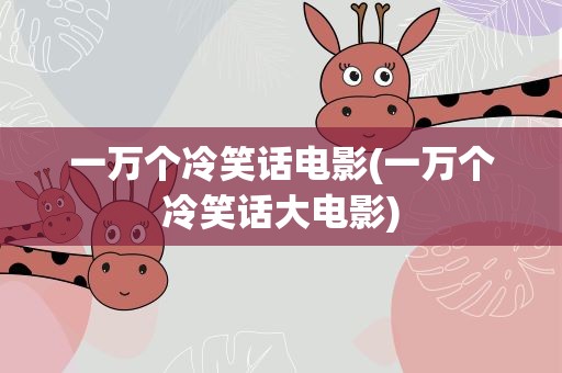 一万个冷笑话电影(一万个冷笑话大电影)
