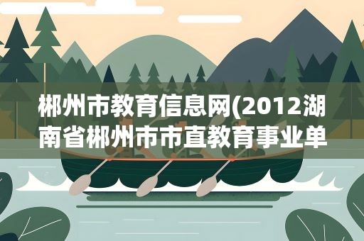 郴州市教育信息网(2012湖南省郴州市市直教育事业单位招聘教师公告)