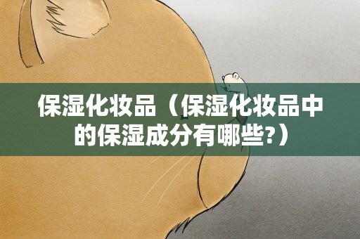 保湿化妆品（保湿化妆品中的保湿成分有哪些?）