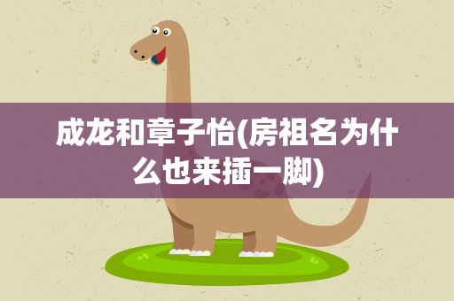 成龙和章子怡(房祖名为什么也来插一脚)