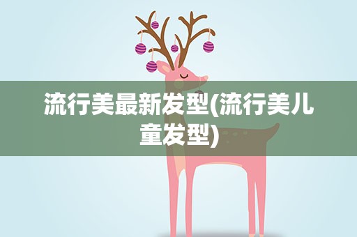 流行美最新发型(流行美儿童发型)
