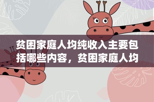 贫困家庭人均纯收入主要包括哪些内容，贫困家庭人均纯收入主要包括哪些内容()