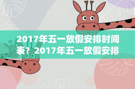 2017年五一放假安排时间表？2017年五一放假安排时间表(21年五一节放假通知)