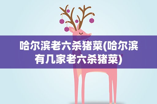 哈尔滨老六杀猪菜(哈尔滨有几家老六杀猪菜)