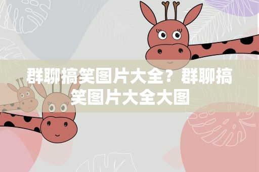 群聊搞笑图片大全？群聊搞笑图片大全大图