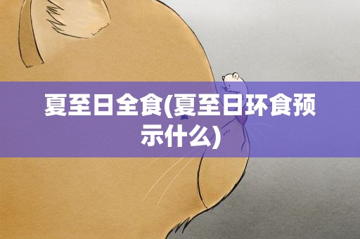夏至日全食(夏至日环食预示什么)