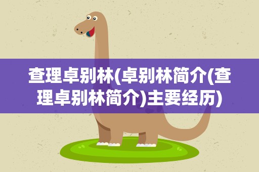 查理卓别林(卓别林简介(查理卓别林简介)主要经历)