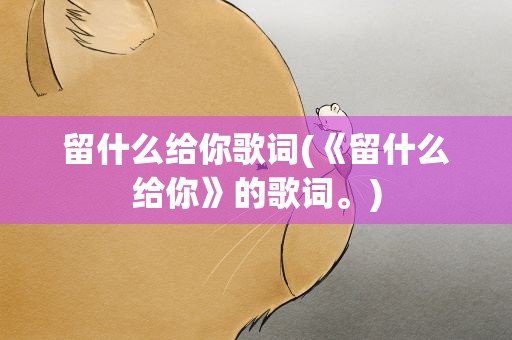 留什么给你歌词(《留什么给你》的歌词。)
