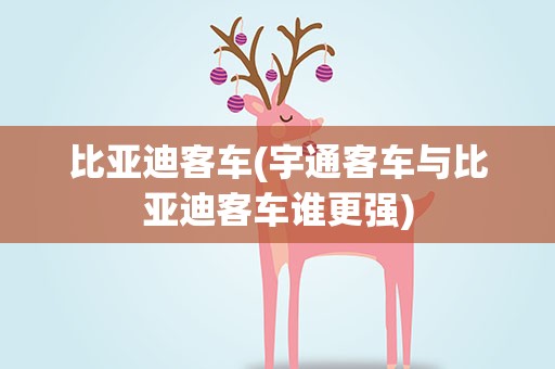 比亚迪客车(宇通客车与比亚迪客车谁更强)