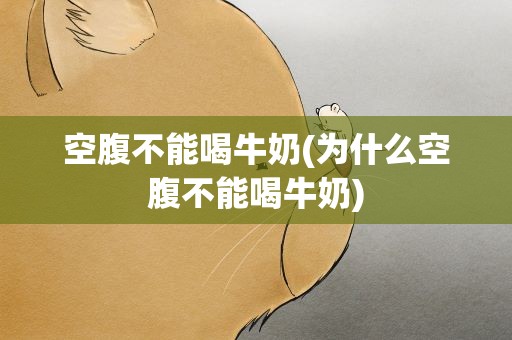 空腹不能喝牛奶(为什么空腹不能喝牛奶)