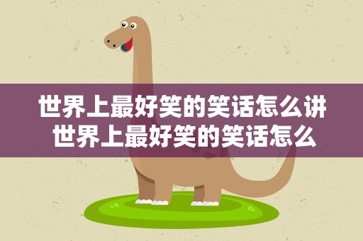 世界上最好笑的笑话怎么讲 世界上最好笑的笑话怎么讲的