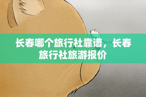 长春哪个旅行社靠谱，长春旅行社旅游报价