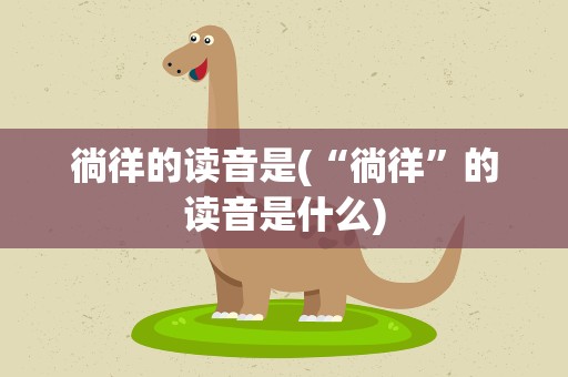 徜徉的读音是(“徜徉”的读音是什么)