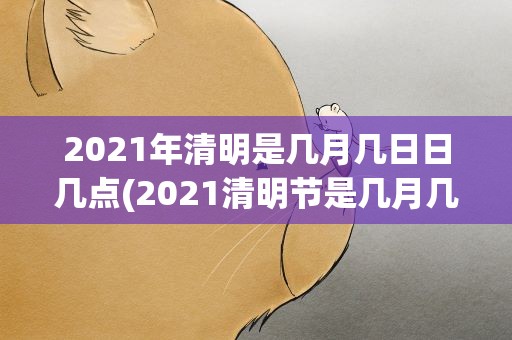 2021年清明是几月几日日几点(2021清明节是几月几日几点)