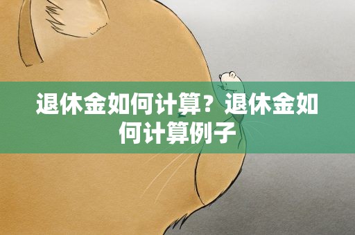 退休金如何计算？退休金如何计算例子