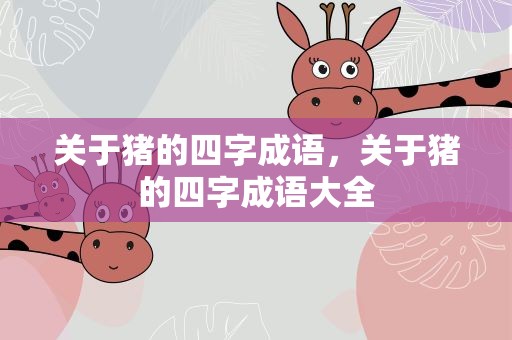 关于猪的四字成语，关于猪的四字成语大全