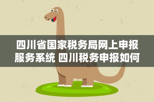四川省国家税务局网上申报服务系统 四川税务申报如何网上申报