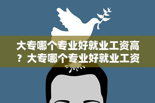 大专哪个专业好就业工资高？大专哪个专业好就业工资高些