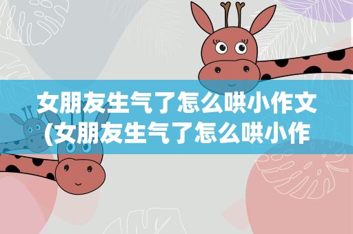 女朋友生气了怎么哄小作文(女朋友生气了怎么哄小作文520)