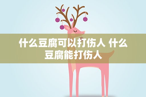 什么豆腐可以打伤人 什么豆腐能打伤人