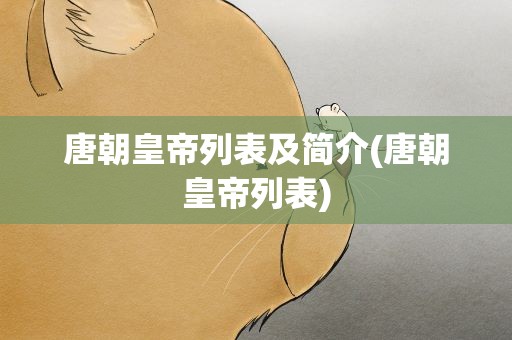 唐朝皇帝列表及简介(唐朝皇帝列表)
