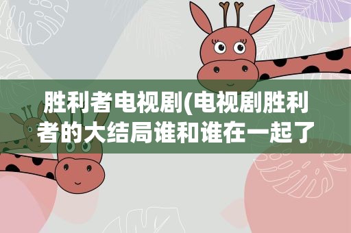 胜利者电视剧(电视剧胜利者的大结局谁和谁在一起了)