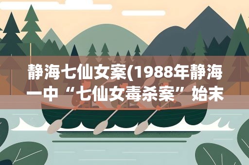 静海七仙女案(1988年静海一中“七仙女毒杀案”始末是怎样的)