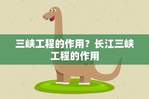 三峡工程的作用？长江三峡工程的作用