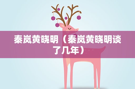 秦岚黄晓明（秦岚黄晓明谈了几年）