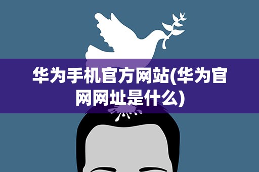 华为手机官方网站(华为官网网址是什么)