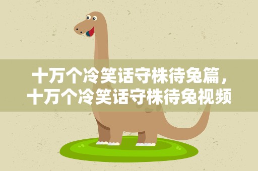 十万个冷笑话守株待兔篇，十万个冷笑话守株待兔视频
