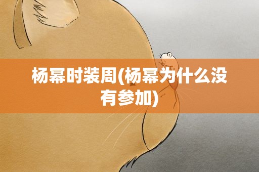 杨幂时装周(杨幂为什么没有参加)