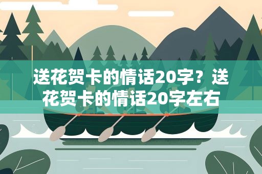 送花贺卡的情话20字？送花贺卡的情话20字左右
