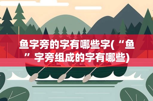 鱼字旁的字有哪些字(“鱼”字旁组成的字有哪些)