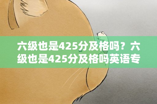六级也是425分及格吗？六级也是425分及格吗英语专业四级考试查新