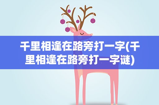 千里相逢在路旁打一字(千里相逢在路旁打一字谜)