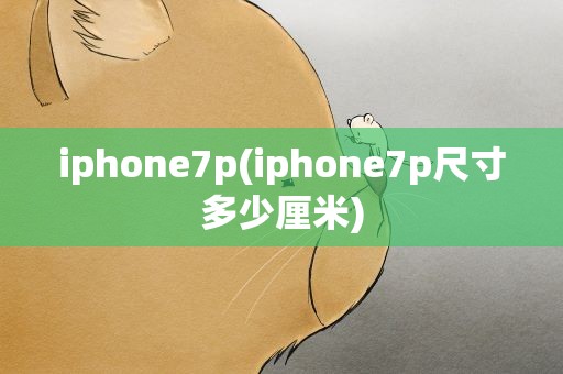 iphone7p(iphone7p尺寸多少厘米)