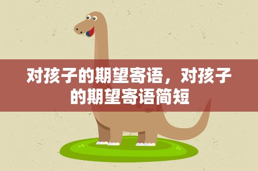 对孩子的期望寄语，对孩子的期望寄语简短