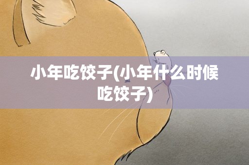 小年吃饺子(小年什么时候吃饺子)