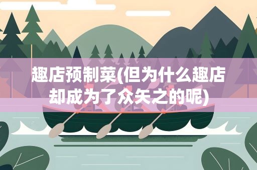 趣店预制菜(但为什么趣店却成为了众矢之的呢)