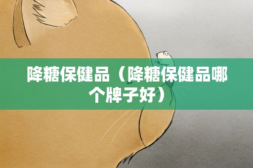 降糖保健品（降糖保健品哪个牌子好）