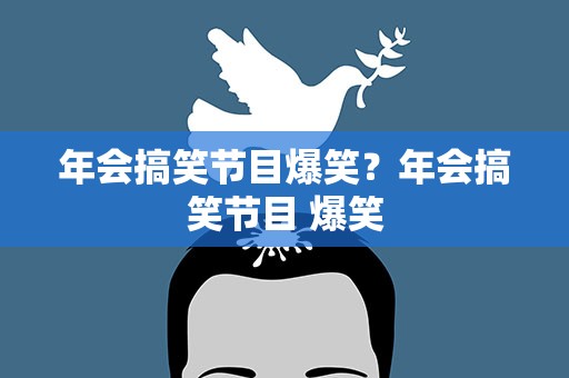 年会搞笑节目爆笑？年会搞笑节目 爆笑
